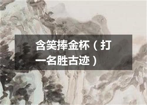含笑捧金杯（打一名胜古迹）