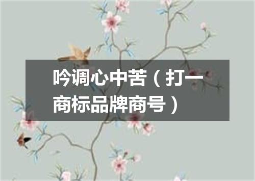 吟调心中苦（打一商标品牌商号）