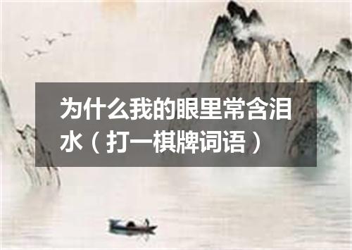为什么我的眼里常含泪水（打一棋牌词语）
