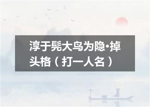 淳于髡大鸟为隐·掉头格（打一人名）