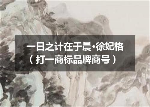 一日之计在于晨·徐妃格（打一商标品牌商号）