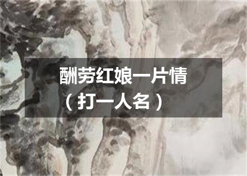 酬劳红娘一片情（打一人名）