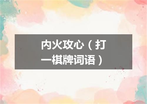 内火攻心（打一棋牌词语）