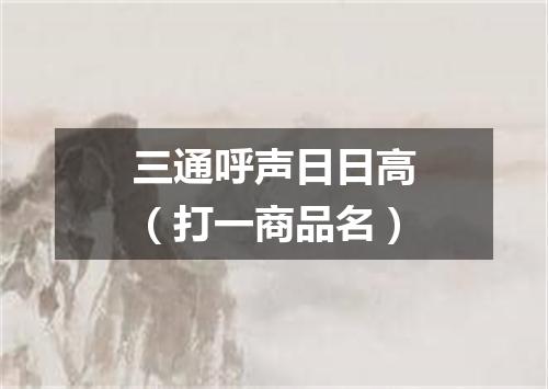 三通呼声日日高（打一商品名）