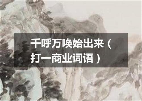 千呼万唤始出来（打一商业词语）