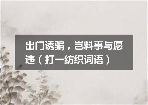 出门诱骗，岂料事与愿违（打一纺织词语）