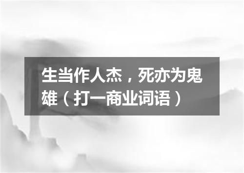 生当作人杰，死亦为鬼雄（打一商业词语）