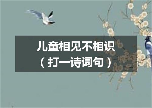 儿童相见不相识（打一诗词句）