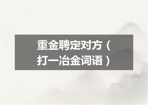 重金聘定对方（打一冶金词语）
