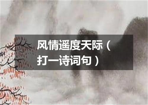 风情遥度天际（打一诗词句）