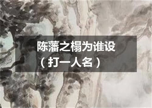 陈藩之榻为谁设（打一人名）