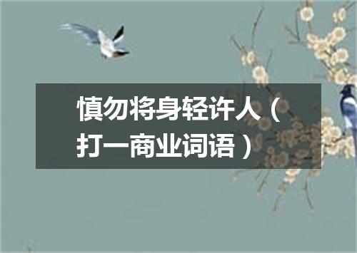 慎勿将身轻许人（打一商业词语）