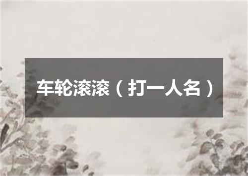 车轮滚滚（打一人名）