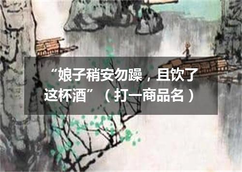 “娘子稍安勿躁，且饮了这杯酒”（打一商品名）