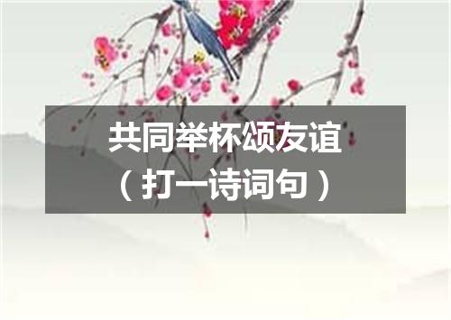 共同举杯颂友谊（打一诗词句）