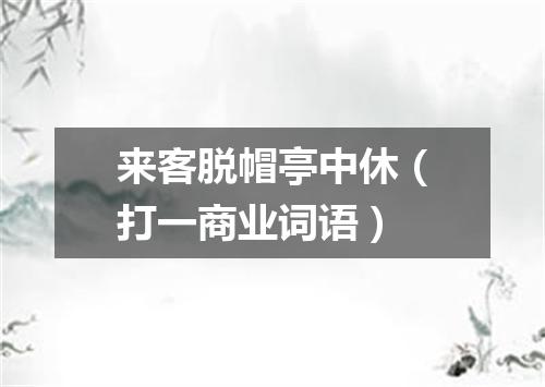 来客脱帽亭中休（打一商业词语）