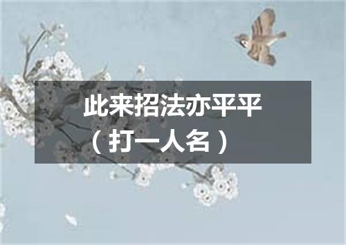 此来招法亦平平（打一人名）
