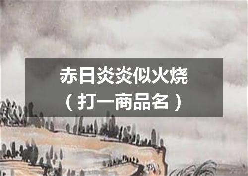 赤日炎炎似火烧（打一商品名）
