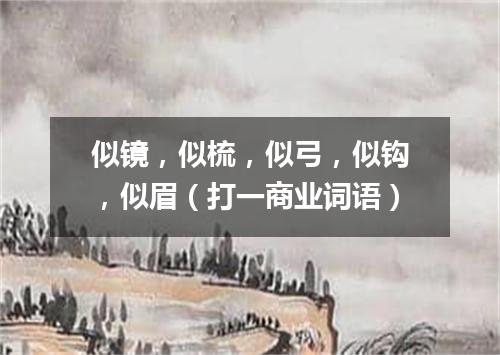 似镜，似梳，似弓，似钩，似眉（打一商业词语）