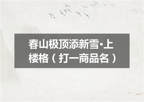 春山极顶添新雪·上楼格（打一商品名）