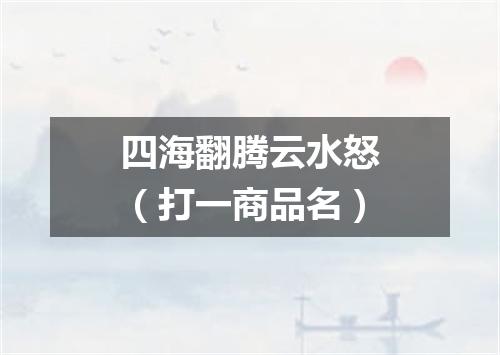 四海翻腾云水怒（打一商品名）