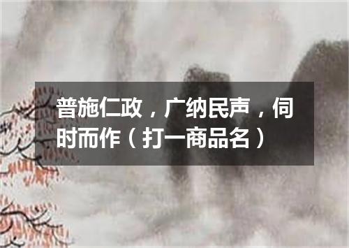 普施仁政，广纳民声，伺时而作（打一商品名）