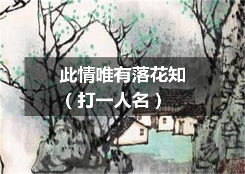 此情唯有落花知（打一人名）