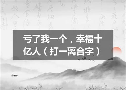 亏了我一个，幸福十亿人（打一离合字）