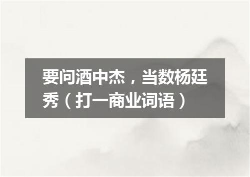 要问酒中杰，当数杨廷秀（打一商业词语）
