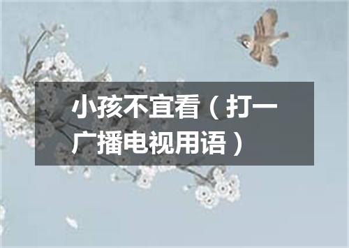 小孩不宜看（打一广播电视用语）