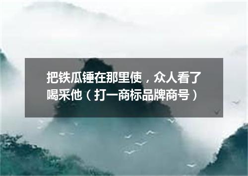 把铁瓜锤在那里使，众人看了喝采他（打一商标品牌商号）