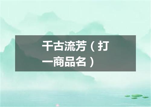 千古流芳（打一商品名）