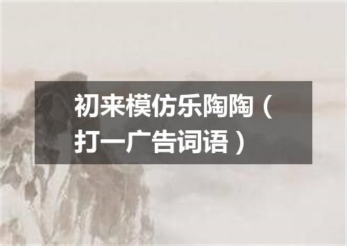 初来模仿乐陶陶（打一广告词语）