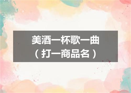 美酒一杯歌一曲（打一商品名）
