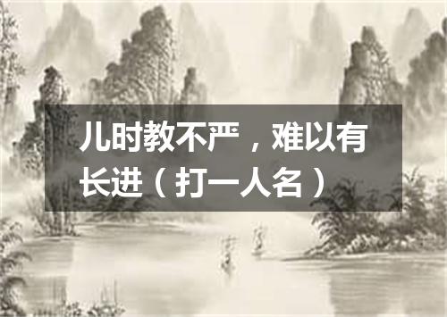 儿时教不严，难以有长进（打一人名）