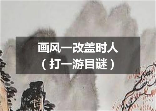 画风一改盖时人（打一游目谜）