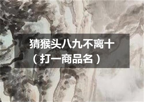 猜猴头八九不离十（打一商品名）