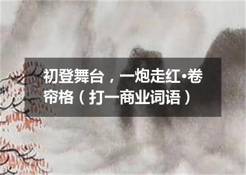 初登舞台，一炮走红·卷帘格（打一商业词语）