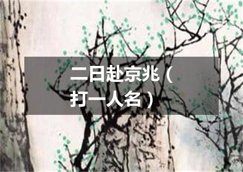 二日赴京兆（打一人名）