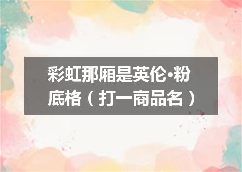 彩虹那厢是英伦·粉底格（打一商品名）