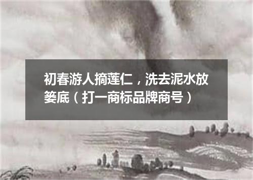 初春游人摘莲仁，洗去泥水放篓底（打一商标品牌商号）