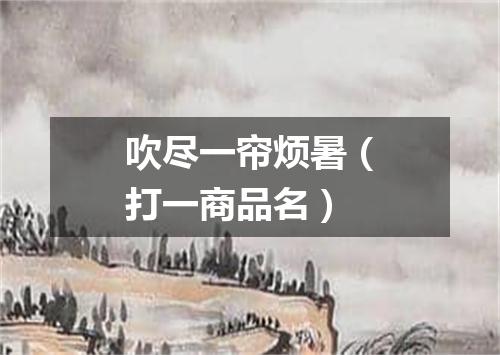 吹尽一帘烦暑（打一商品名）