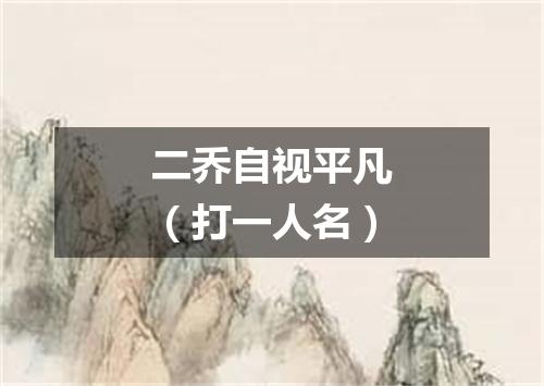 二乔自视平凡（打一人名）
