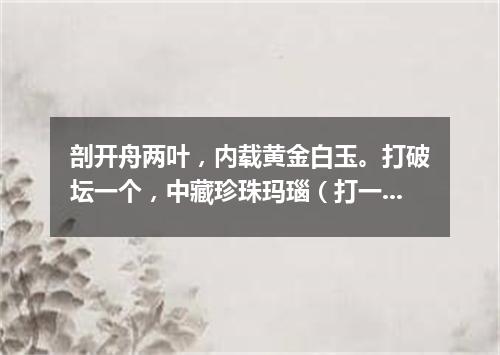 剖开舟两叶，内载黄金白玉。打破坛一个，中藏珍珠玛瑙（打一商品名）