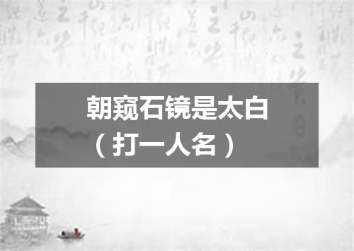 朝窥石镜是太白（打一人名）