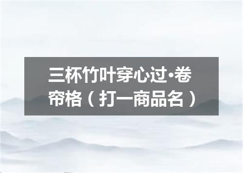 三杯竹叶穿心过·卷帘格（打一商品名）
