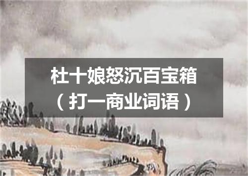 杜十娘怒沉百宝箱（打一商业词语）