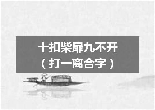 十扣柴扉九不开（打一离合字）