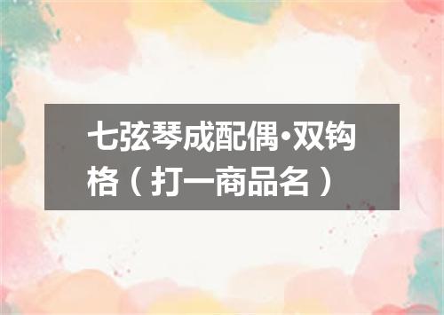 七弦琴成配偶·双钩格（打一商品名）