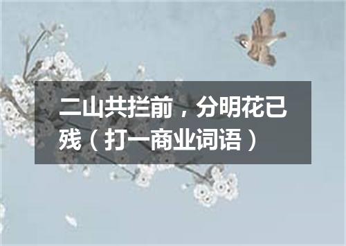 二山共拦前，分明花已残（打一商业词语）